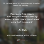 "If you pump long enough, hard enough and enthusiastically enough, sooner or later the effort will bring forth the reward." - Zig Ziglar #PrimeThePump #Don'tGiveUp